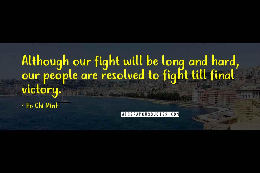 Ho Chi Minh Quotes: Although our fight will be long and hard, our people are resolved to fight till final victory.