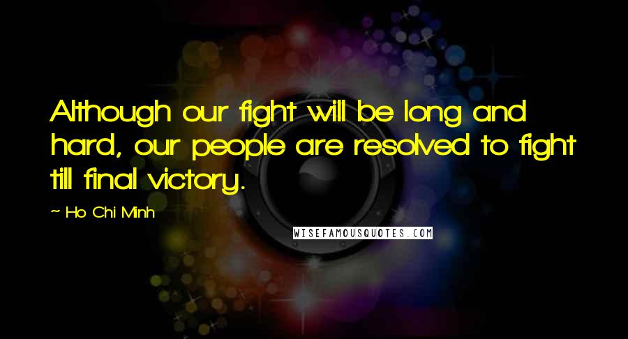 Ho Chi Minh Quotes: Although our fight will be long and hard, our people are resolved to fight till final victory.