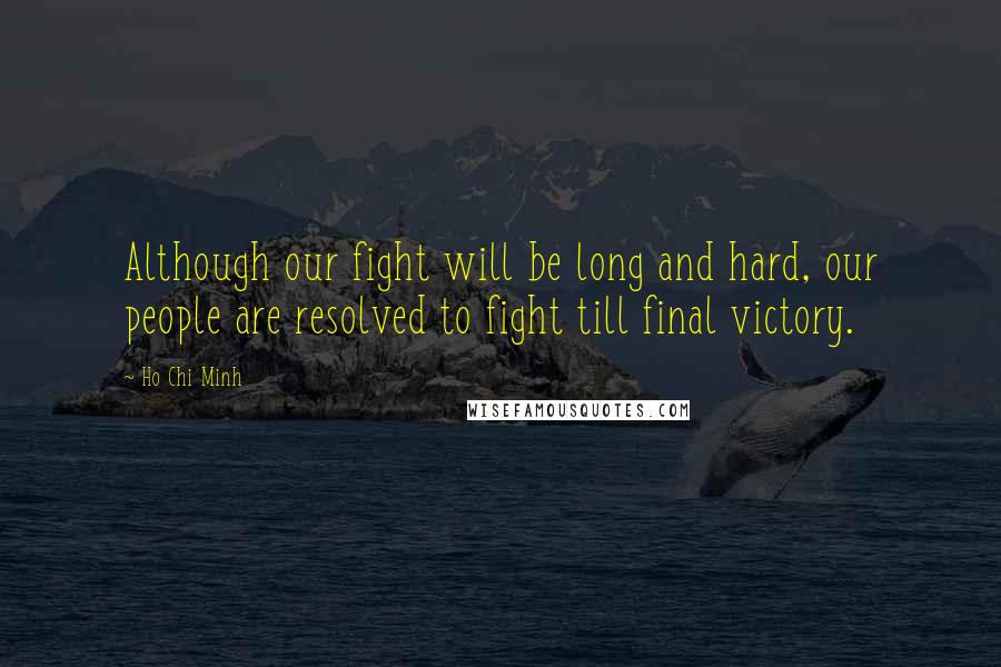 Ho Chi Minh Quotes: Although our fight will be long and hard, our people are resolved to fight till final victory.