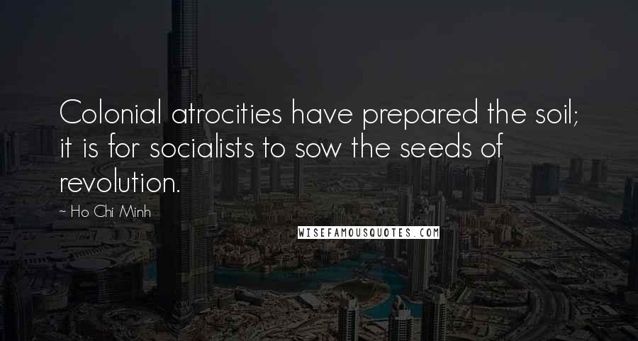 Ho Chi Minh Quotes: Colonial atrocities have prepared the soil; it is for socialists to sow the seeds of revolution.