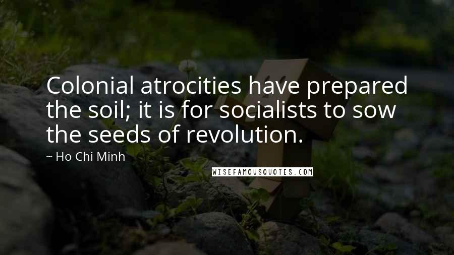 Ho Chi Minh Quotes: Colonial atrocities have prepared the soil; it is for socialists to sow the seeds of revolution.