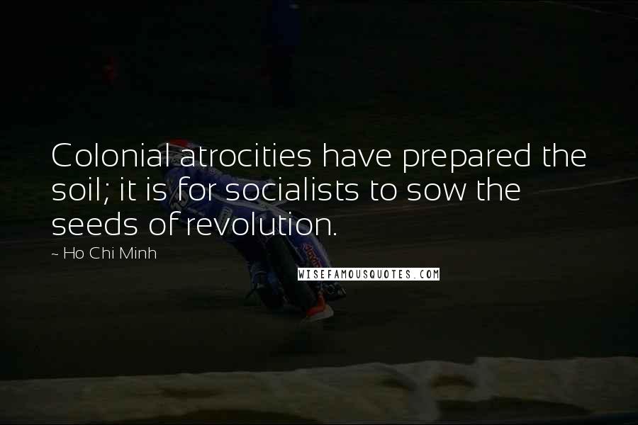 Ho Chi Minh Quotes: Colonial atrocities have prepared the soil; it is for socialists to sow the seeds of revolution.