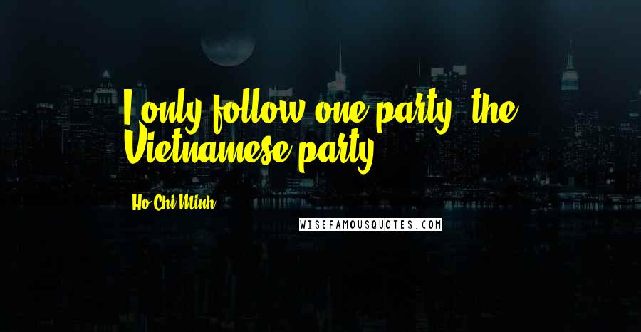 Ho Chi Minh Quotes: I only follow one party: the Vietnamese party.