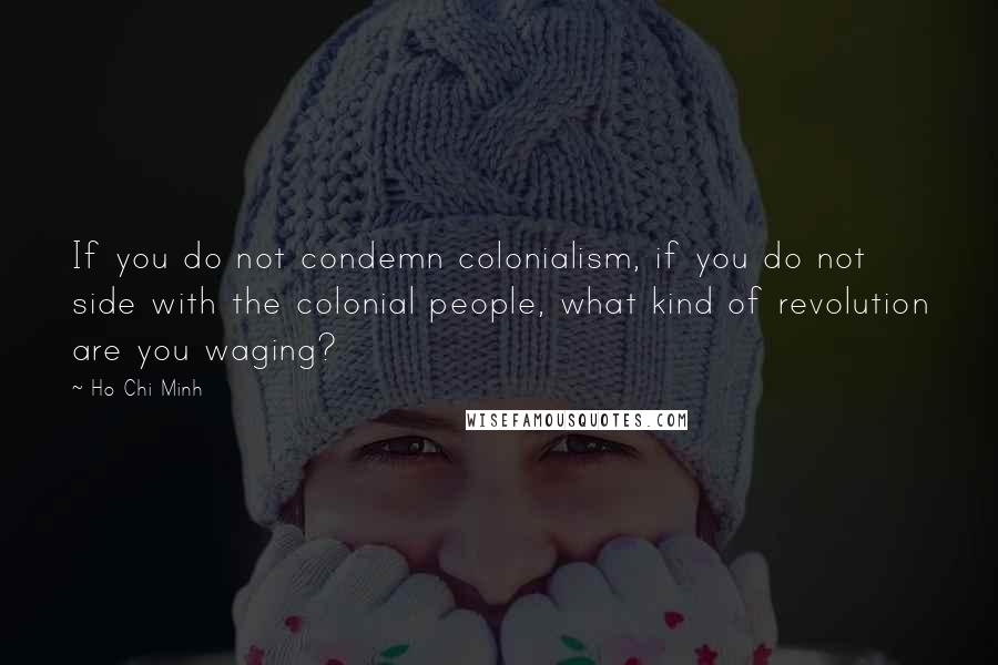 Ho Chi Minh Quotes: If you do not condemn colonialism, if you do not side with the colonial people, what kind of revolution are you waging?