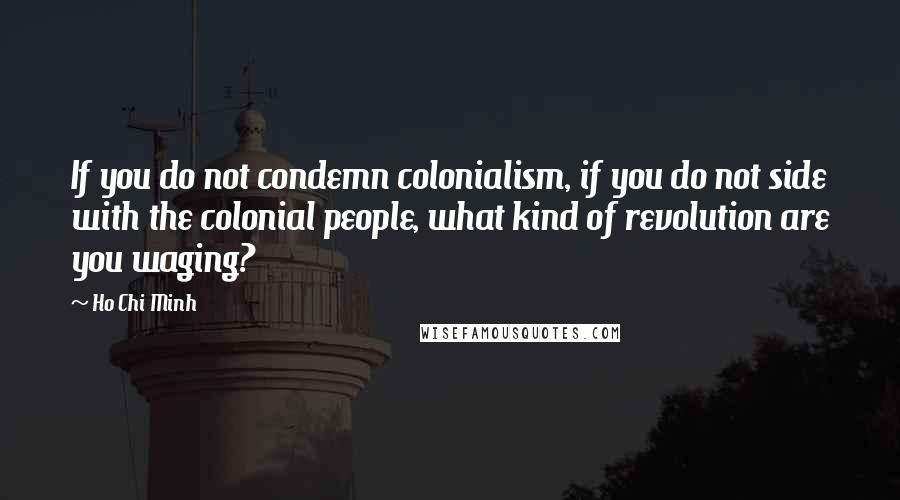 Ho Chi Minh Quotes: If you do not condemn colonialism, if you do not side with the colonial people, what kind of revolution are you waging?