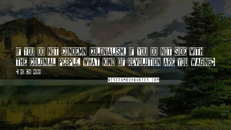 Ho Chi Minh Quotes: If you do not condemn colonialism, if you do not side with the colonial people, what kind of revolution are you waging?