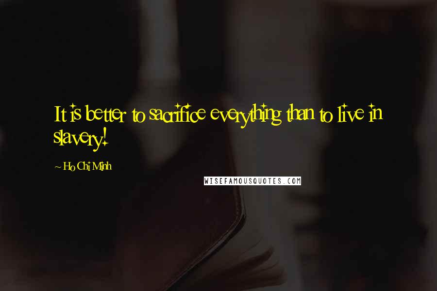 Ho Chi Minh Quotes: It is better to sacrifice everything than to live in slavery!