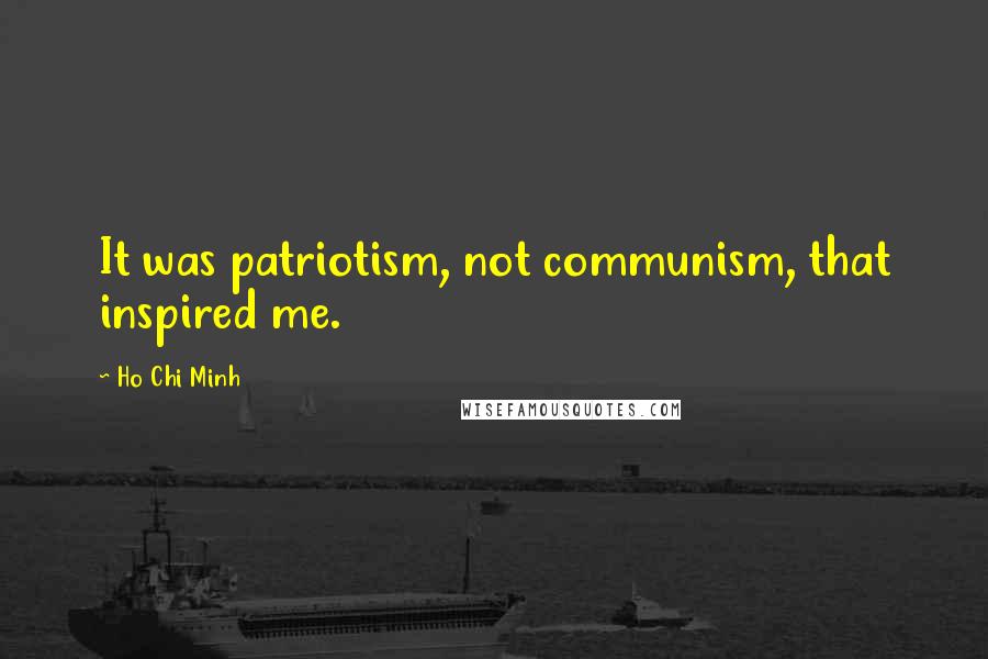 Ho Chi Minh Quotes: It was patriotism, not communism, that inspired me.