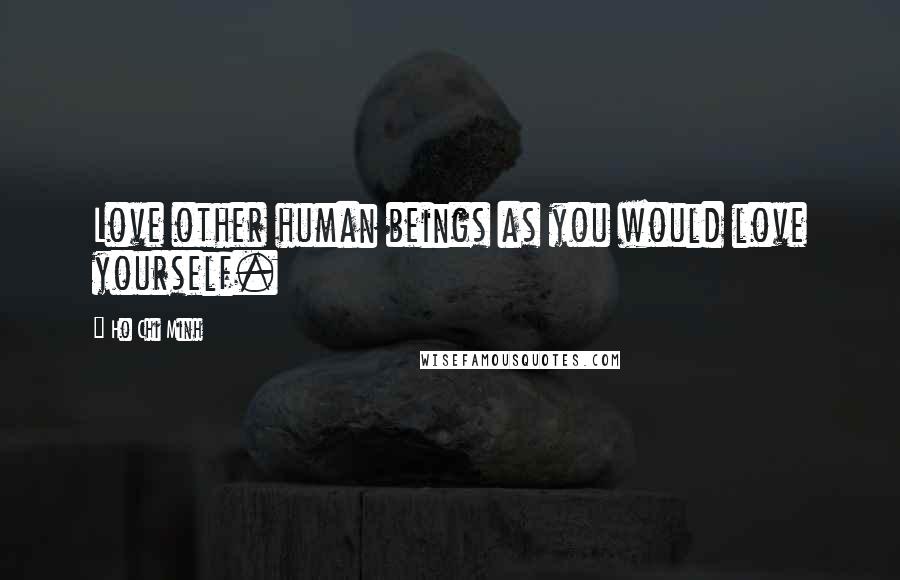 Ho Chi Minh Quotes: Love other human beings as you would love yourself.