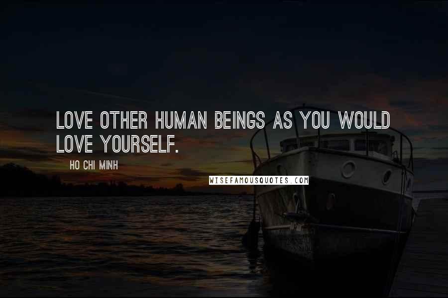 Ho Chi Minh Quotes: Love other human beings as you would love yourself.