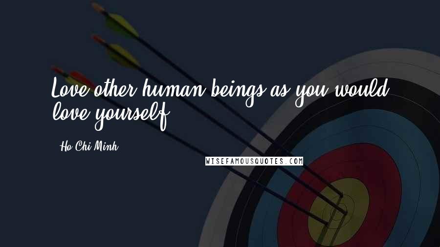 Ho Chi Minh Quotes: Love other human beings as you would love yourself.