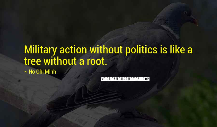 Ho Chi Minh Quotes: Military action without politics is like a tree without a root.