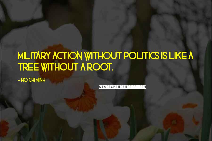 Ho Chi Minh Quotes: Military action without politics is like a tree without a root.