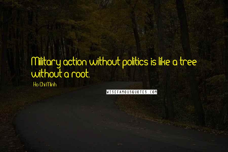 Ho Chi Minh Quotes: Military action without politics is like a tree without a root.