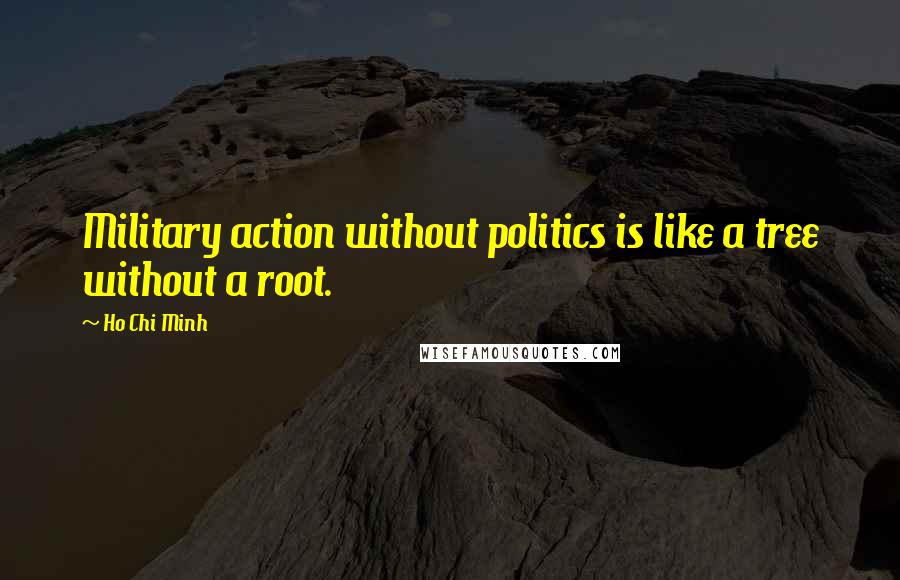 Ho Chi Minh Quotes: Military action without politics is like a tree without a root.