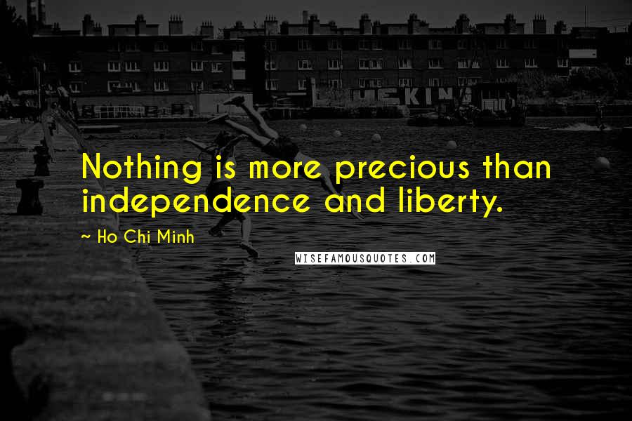 Ho Chi Minh Quotes: Nothing is more precious than independence and liberty.