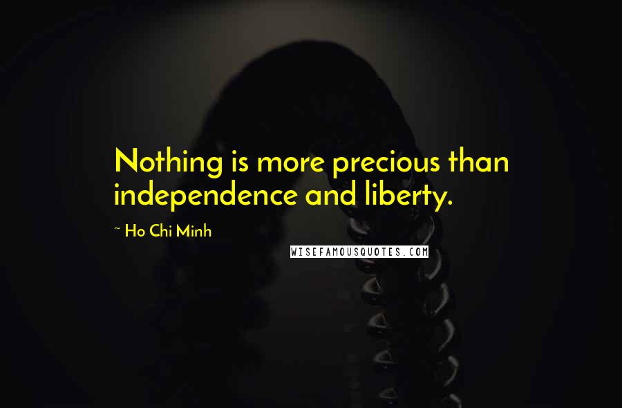 Ho Chi Minh Quotes: Nothing is more precious than independence and liberty.