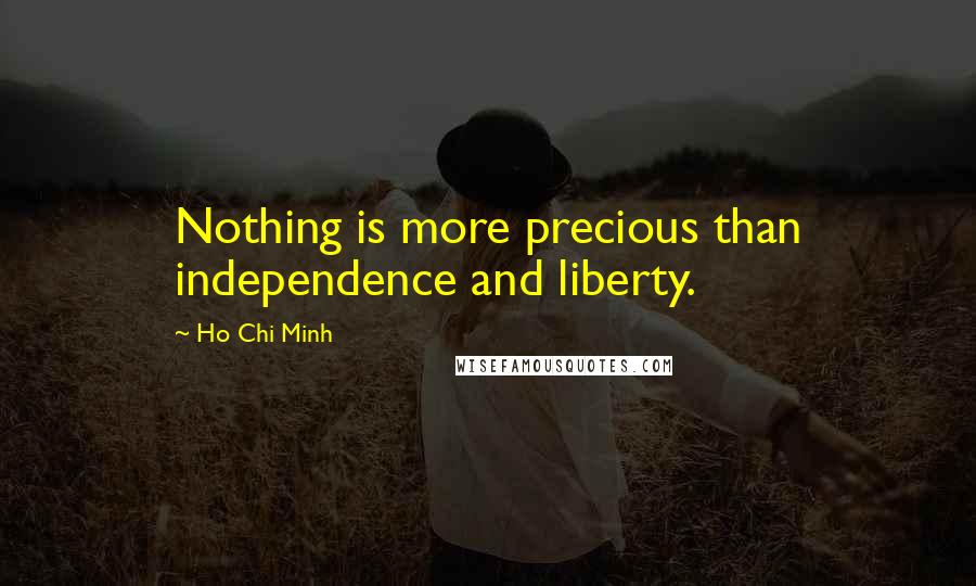 Ho Chi Minh Quotes: Nothing is more precious than independence and liberty.