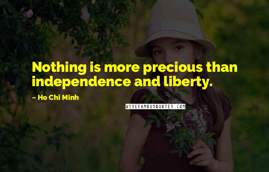 Ho Chi Minh Quotes: Nothing is more precious than independence and liberty.