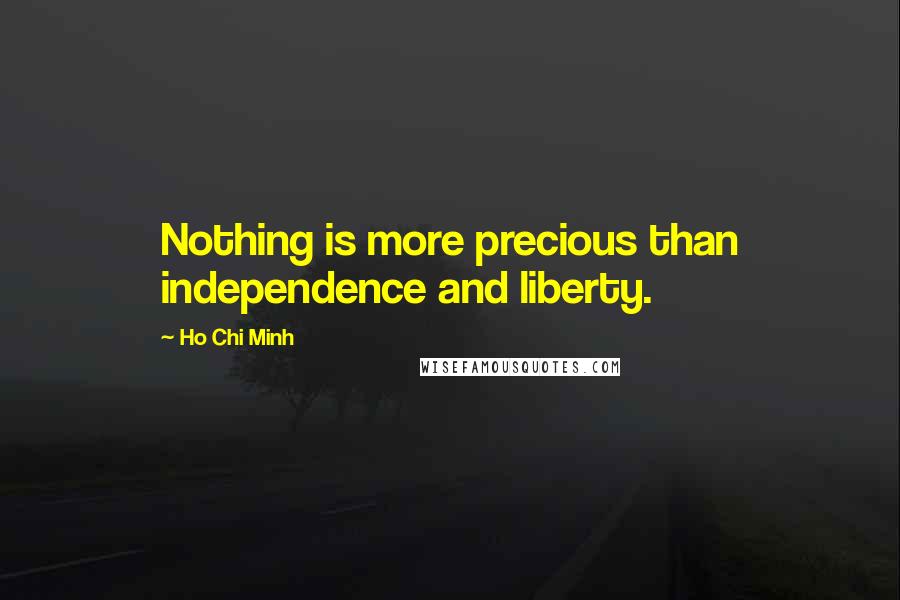 Ho Chi Minh Quotes: Nothing is more precious than independence and liberty.