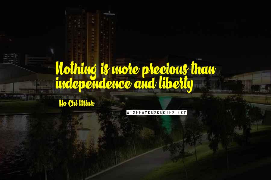 Ho Chi Minh Quotes: Nothing is more precious than independence and liberty.