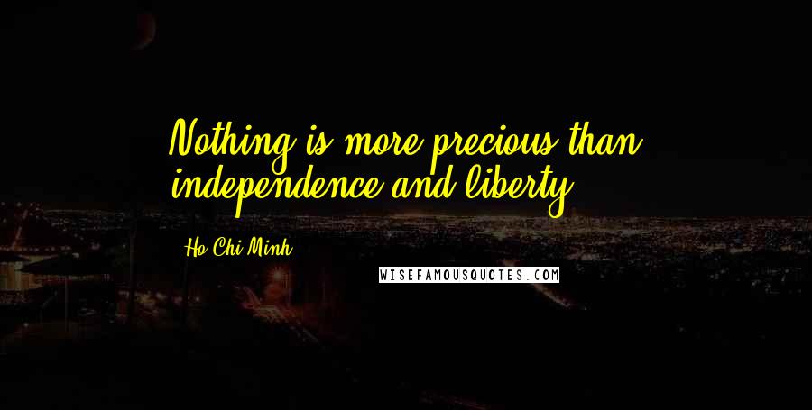 Ho Chi Minh Quotes: Nothing is more precious than independence and liberty.
