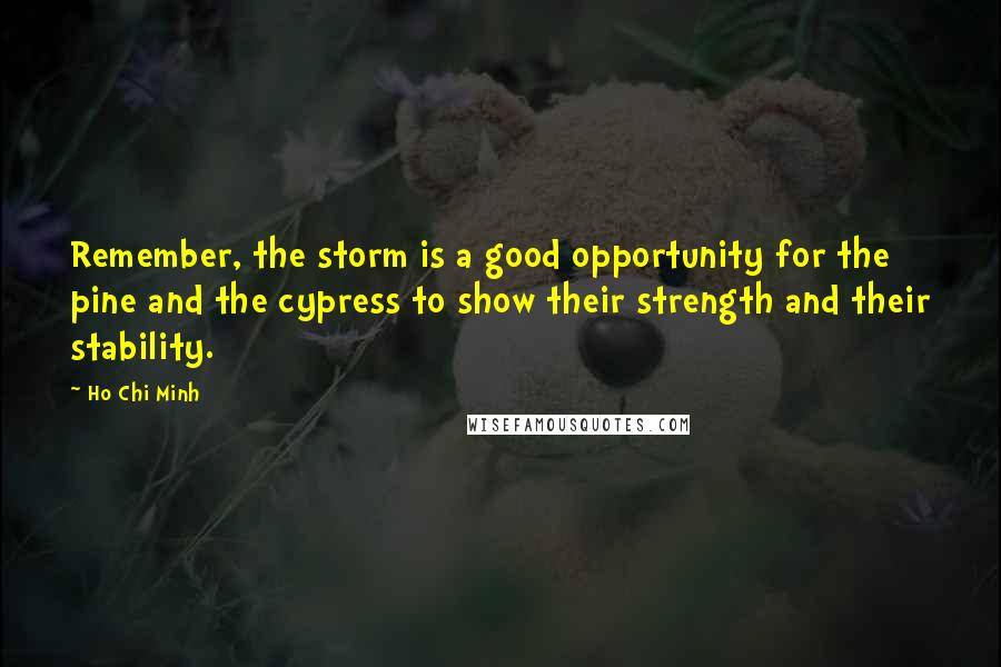 Ho Chi Minh Quotes: Remember, the storm is a good opportunity for the pine and the cypress to show their strength and their stability.