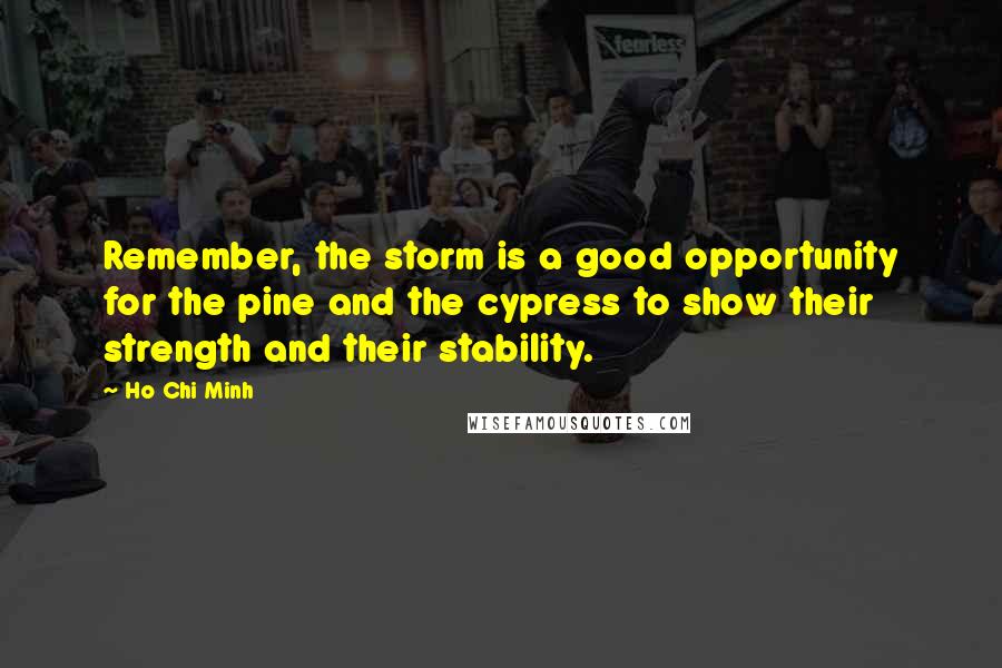 Ho Chi Minh Quotes: Remember, the storm is a good opportunity for the pine and the cypress to show their strength and their stability.