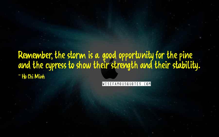 Ho Chi Minh Quotes: Remember, the storm is a good opportunity for the pine and the cypress to show their strength and their stability.