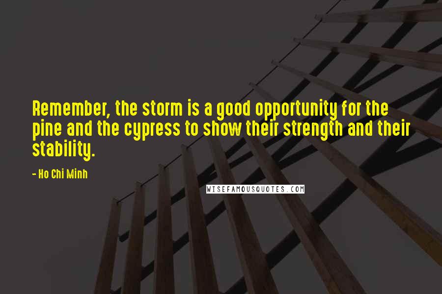 Ho Chi Minh Quotes: Remember, the storm is a good opportunity for the pine and the cypress to show their strength and their stability.