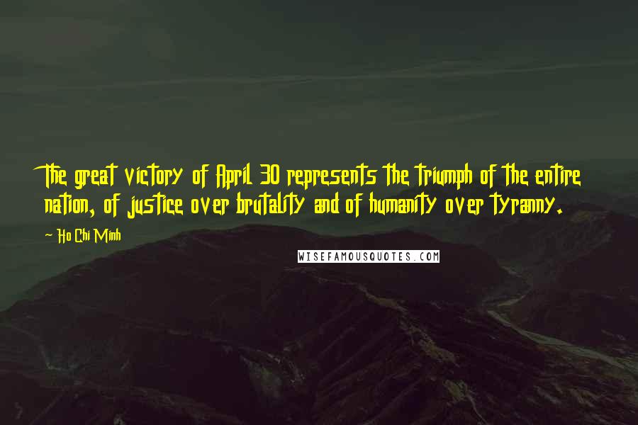 Ho Chi Minh Quotes: The great victory of April 30 represents the triumph of the entire nation, of justice over brutality and of humanity over tyranny.