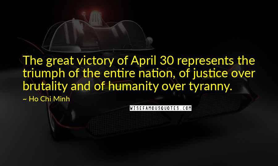 Ho Chi Minh Quotes: The great victory of April 30 represents the triumph of the entire nation, of justice over brutality and of humanity over tyranny.