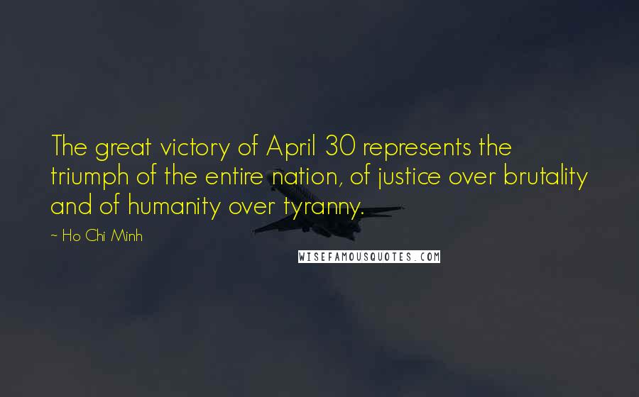 Ho Chi Minh Quotes: The great victory of April 30 represents the triumph of the entire nation, of justice over brutality and of humanity over tyranny.