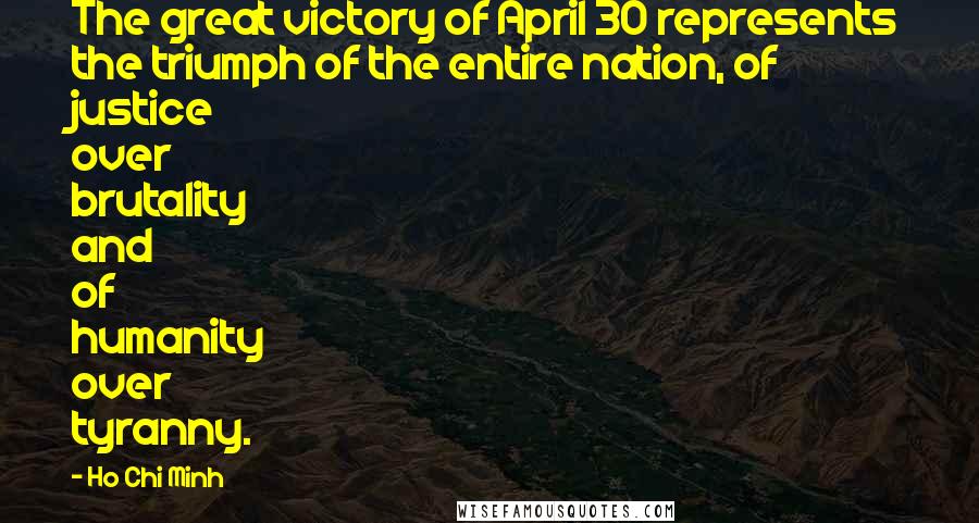 Ho Chi Minh Quotes: The great victory of April 30 represents the triumph of the entire nation, of justice over brutality and of humanity over tyranny.