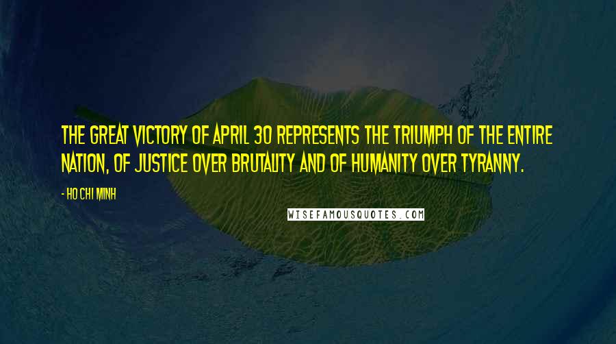 Ho Chi Minh Quotes: The great victory of April 30 represents the triumph of the entire nation, of justice over brutality and of humanity over tyranny.