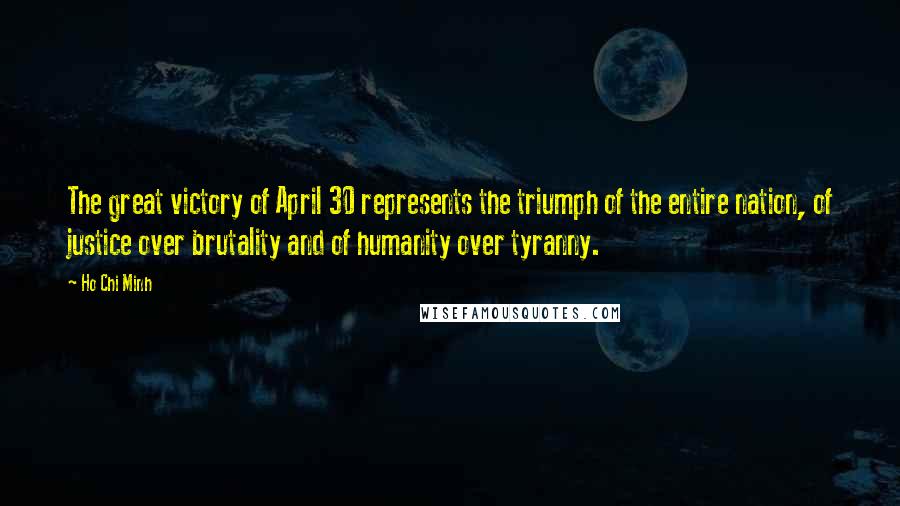 Ho Chi Minh Quotes: The great victory of April 30 represents the triumph of the entire nation, of justice over brutality and of humanity over tyranny.