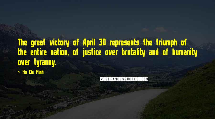 Ho Chi Minh Quotes: The great victory of April 30 represents the triumph of the entire nation, of justice over brutality and of humanity over tyranny.