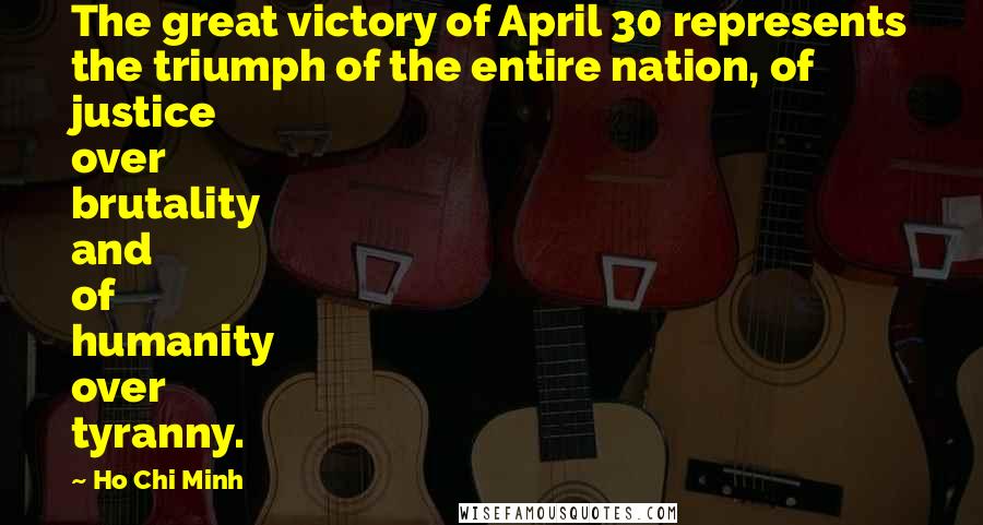 Ho Chi Minh Quotes: The great victory of April 30 represents the triumph of the entire nation, of justice over brutality and of humanity over tyranny.