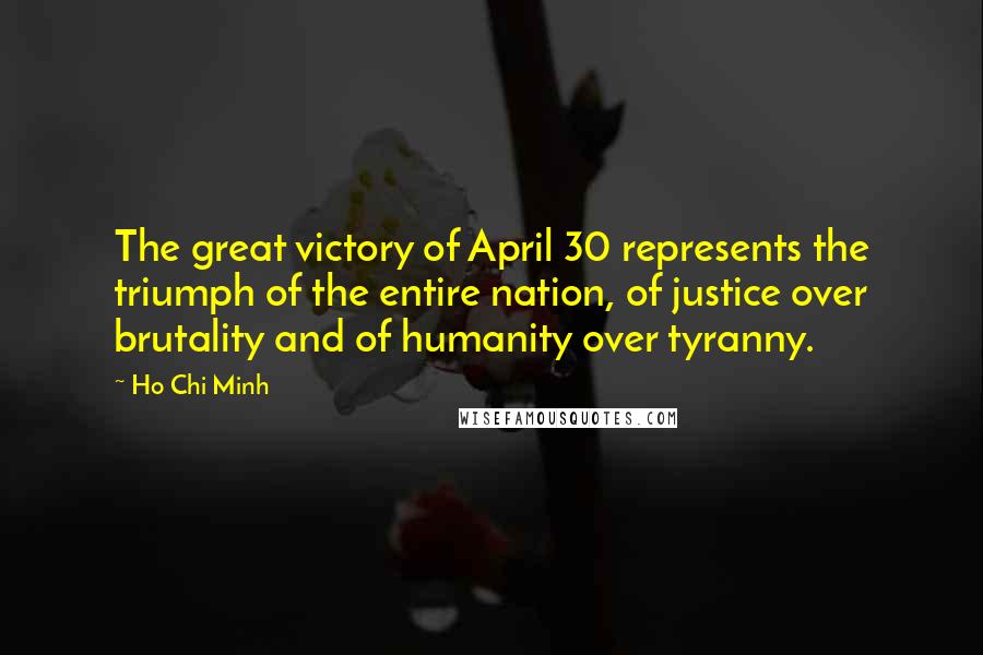 Ho Chi Minh Quotes: The great victory of April 30 represents the triumph of the entire nation, of justice over brutality and of humanity over tyranny.