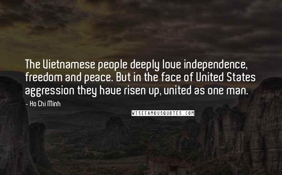 Ho Chi Minh Quotes: The Vietnamese people deeply love independence, freedom and peace. But in the face of United States aggression they have risen up, united as one man.