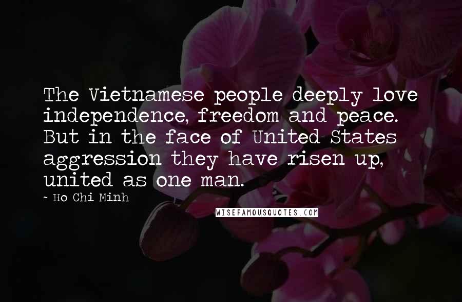 Ho Chi Minh Quotes: The Vietnamese people deeply love independence, freedom and peace. But in the face of United States aggression they have risen up, united as one man.