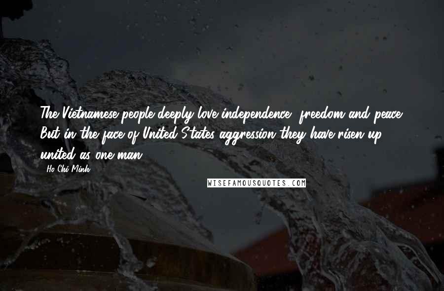 Ho Chi Minh Quotes: The Vietnamese people deeply love independence, freedom and peace. But in the face of United States aggression they have risen up, united as one man.