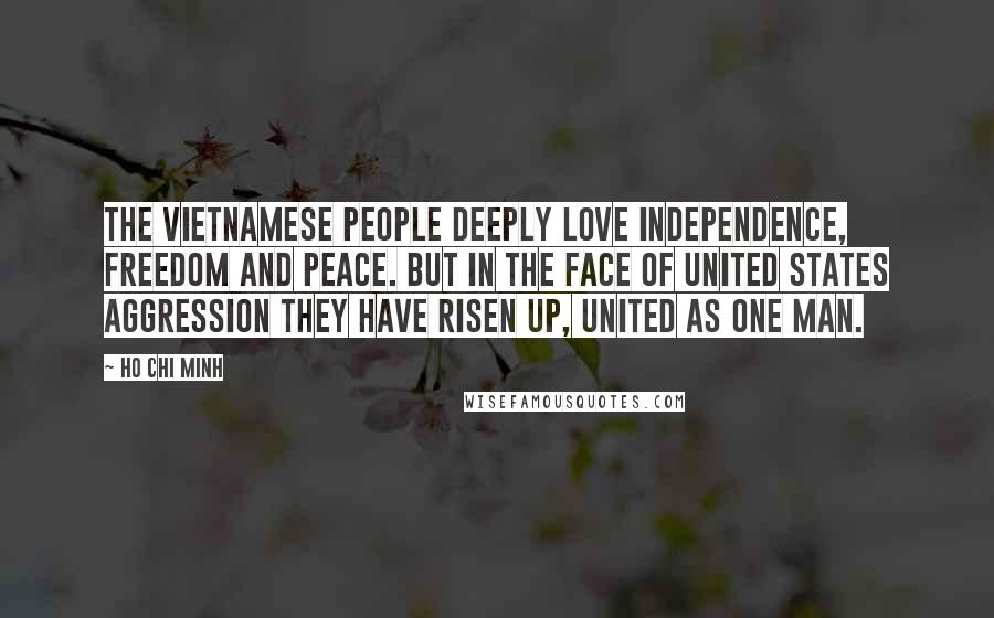 Ho Chi Minh Quotes: The Vietnamese people deeply love independence, freedom and peace. But in the face of United States aggression they have risen up, united as one man.