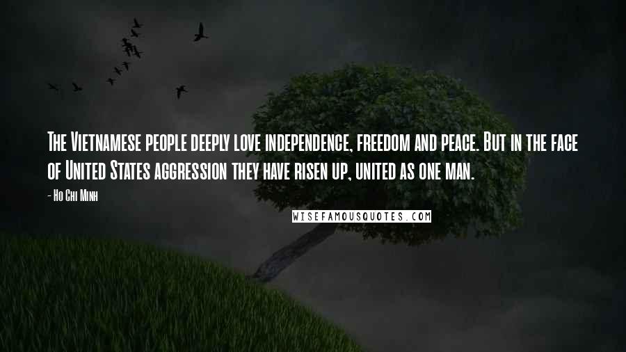 Ho Chi Minh Quotes: The Vietnamese people deeply love independence, freedom and peace. But in the face of United States aggression they have risen up, united as one man.