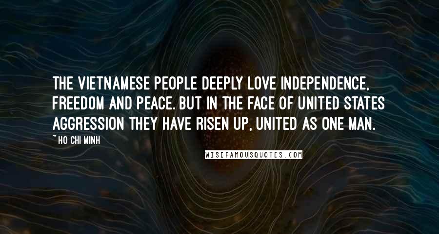 Ho Chi Minh Quotes: The Vietnamese people deeply love independence, freedom and peace. But in the face of United States aggression they have risen up, united as one man.