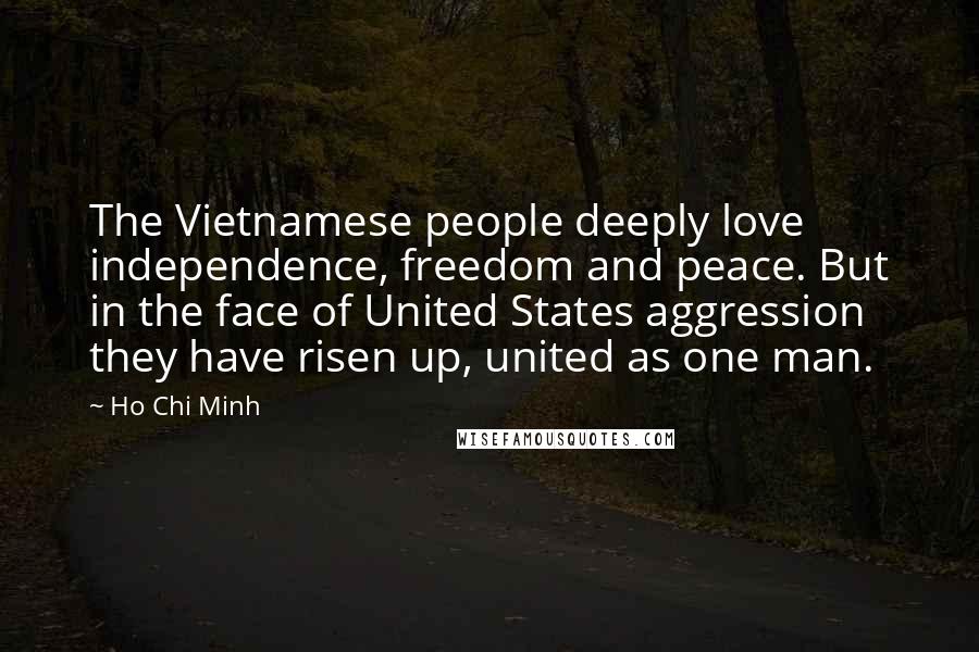 Ho Chi Minh Quotes: The Vietnamese people deeply love independence, freedom and peace. But in the face of United States aggression they have risen up, united as one man.