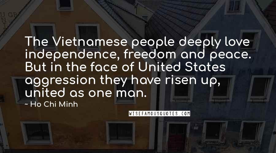 Ho Chi Minh Quotes: The Vietnamese people deeply love independence, freedom and peace. But in the face of United States aggression they have risen up, united as one man.