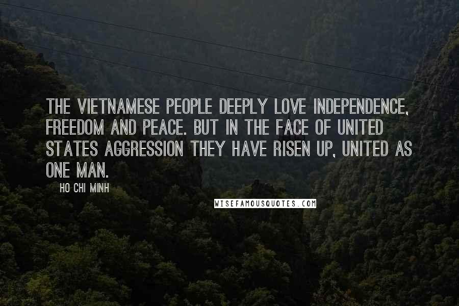 Ho Chi Minh Quotes: The Vietnamese people deeply love independence, freedom and peace. But in the face of United States aggression they have risen up, united as one man.