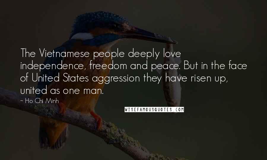 Ho Chi Minh Quotes: The Vietnamese people deeply love independence, freedom and peace. But in the face of United States aggression they have risen up, united as one man.