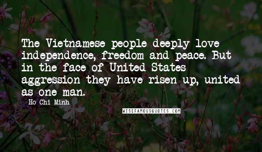 Ho Chi Minh Quotes: The Vietnamese people deeply love independence, freedom and peace. But in the face of United States aggression they have risen up, united as one man.